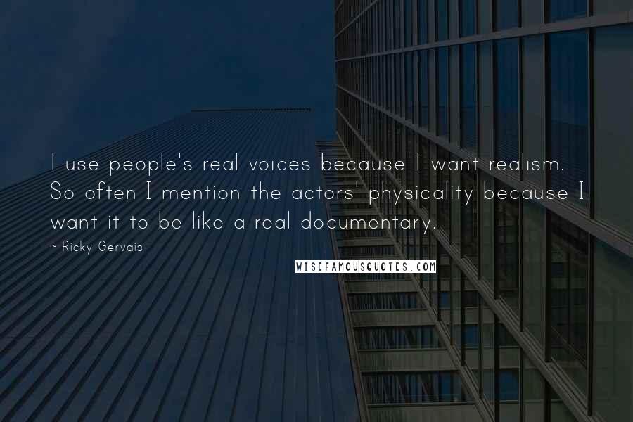 Ricky Gervais Quotes: I use people's real voices because I want realism. So often I mention the actors' physicality because I want it to be like a real documentary.