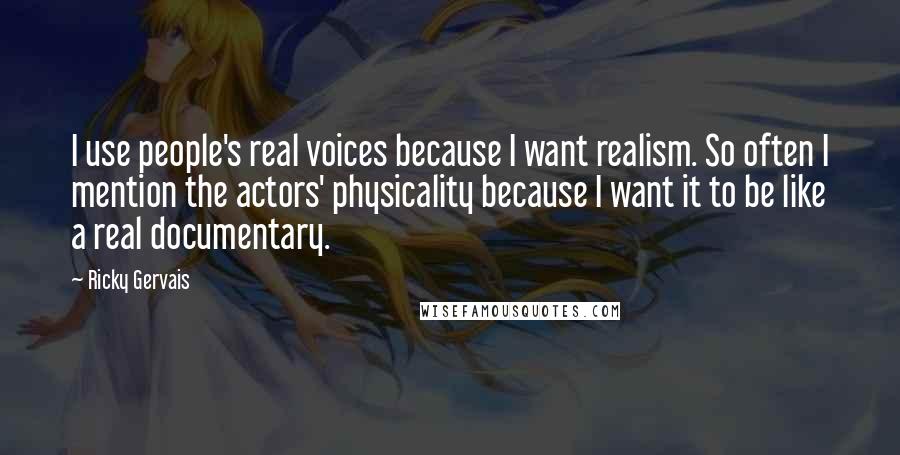 Ricky Gervais Quotes: I use people's real voices because I want realism. So often I mention the actors' physicality because I want it to be like a real documentary.