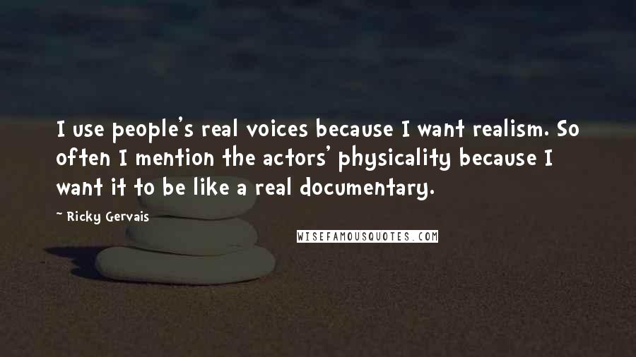 Ricky Gervais Quotes: I use people's real voices because I want realism. So often I mention the actors' physicality because I want it to be like a real documentary.