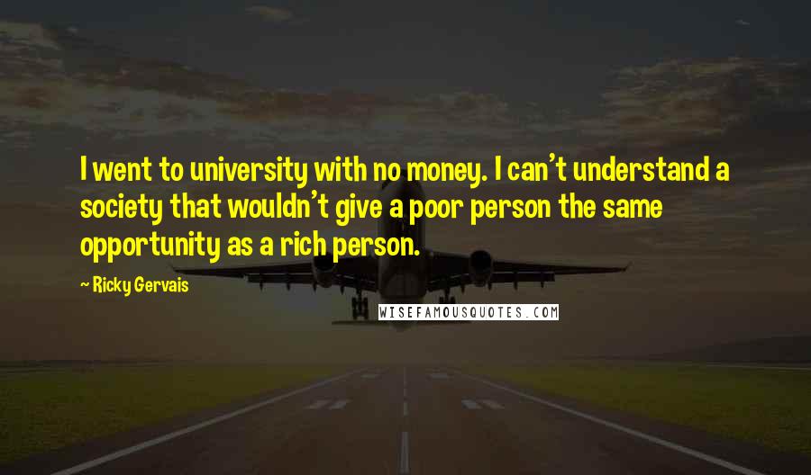 Ricky Gervais Quotes: I went to university with no money. I can't understand a society that wouldn't give a poor person the same opportunity as a rich person.