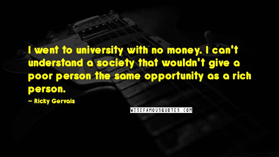 Ricky Gervais Quotes: I went to university with no money. I can't understand a society that wouldn't give a poor person the same opportunity as a rich person.