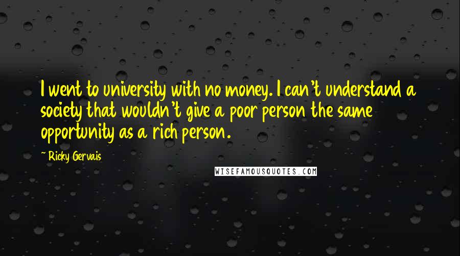 Ricky Gervais Quotes: I went to university with no money. I can't understand a society that wouldn't give a poor person the same opportunity as a rich person.