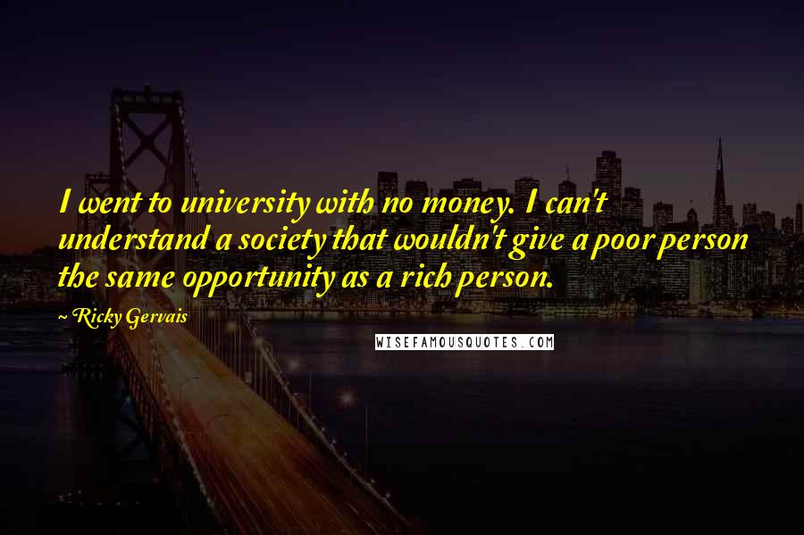 Ricky Gervais Quotes: I went to university with no money. I can't understand a society that wouldn't give a poor person the same opportunity as a rich person.