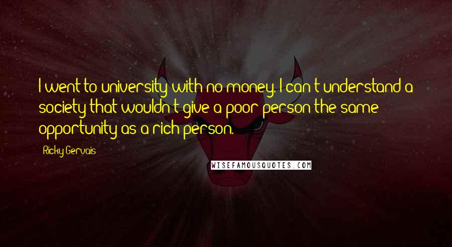 Ricky Gervais Quotes: I went to university with no money. I can't understand a society that wouldn't give a poor person the same opportunity as a rich person.