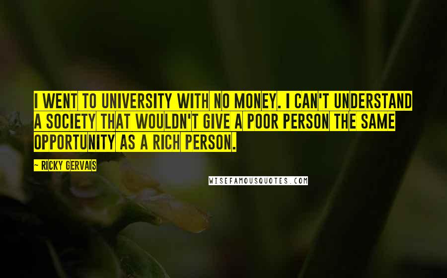 Ricky Gervais Quotes: I went to university with no money. I can't understand a society that wouldn't give a poor person the same opportunity as a rich person.