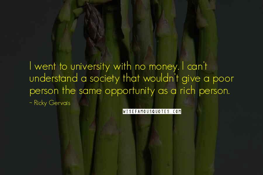 Ricky Gervais Quotes: I went to university with no money. I can't understand a society that wouldn't give a poor person the same opportunity as a rich person.