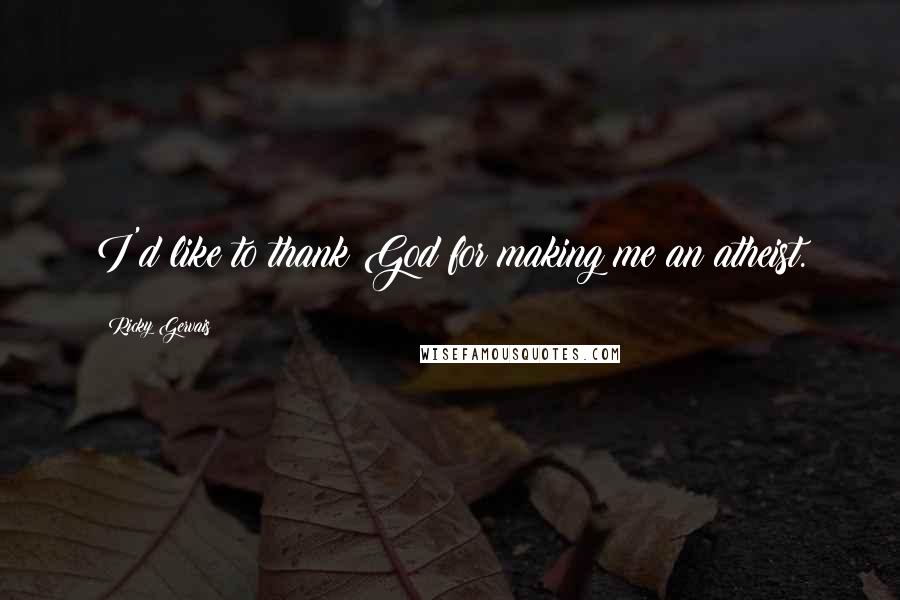 Ricky Gervais Quotes: I'd like to thank God for making me an atheist.
