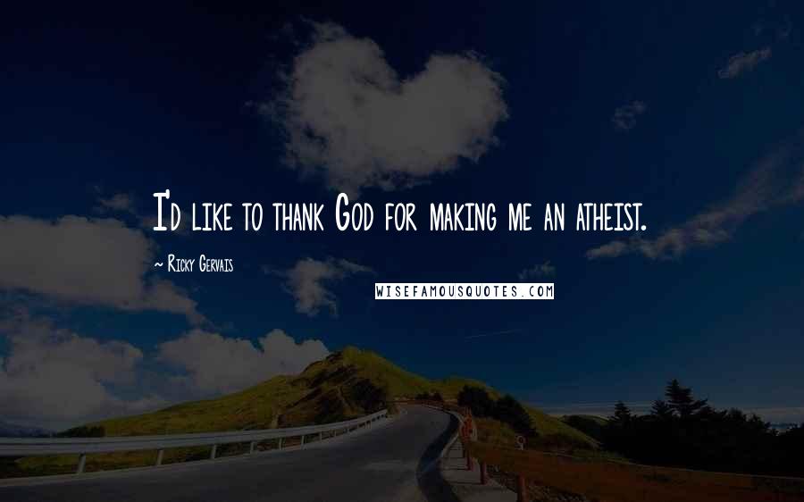 Ricky Gervais Quotes: I'd like to thank God for making me an atheist.