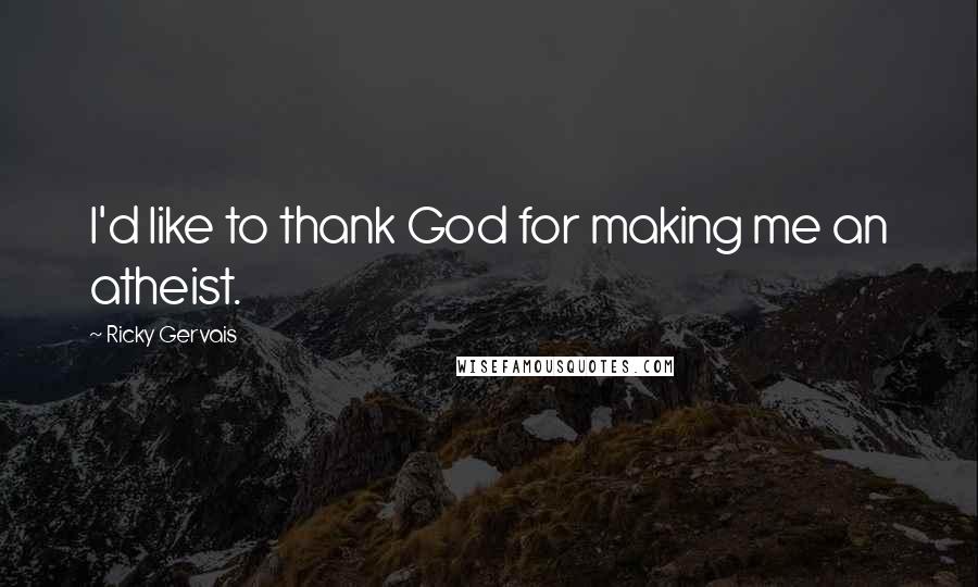 Ricky Gervais Quotes: I'd like to thank God for making me an atheist.