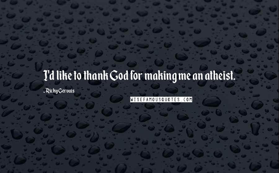 Ricky Gervais Quotes: I'd like to thank God for making me an atheist.