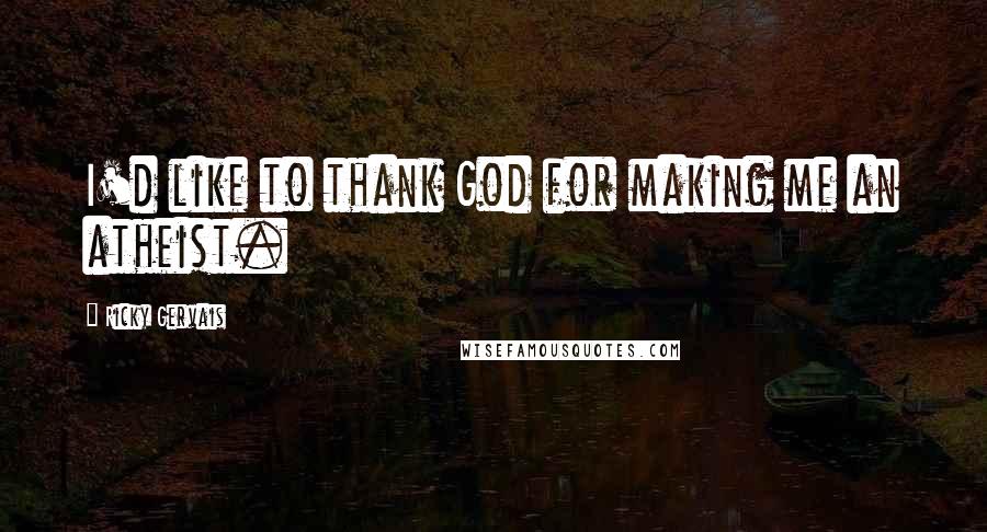 Ricky Gervais Quotes: I'd like to thank God for making me an atheist.