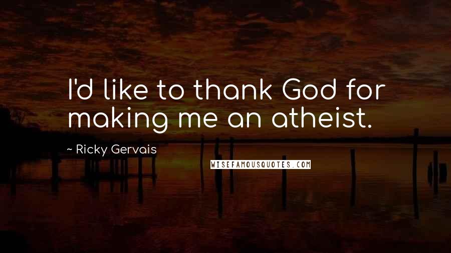 Ricky Gervais Quotes: I'd like to thank God for making me an atheist.