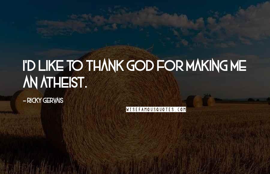 Ricky Gervais Quotes: I'd like to thank God for making me an atheist.