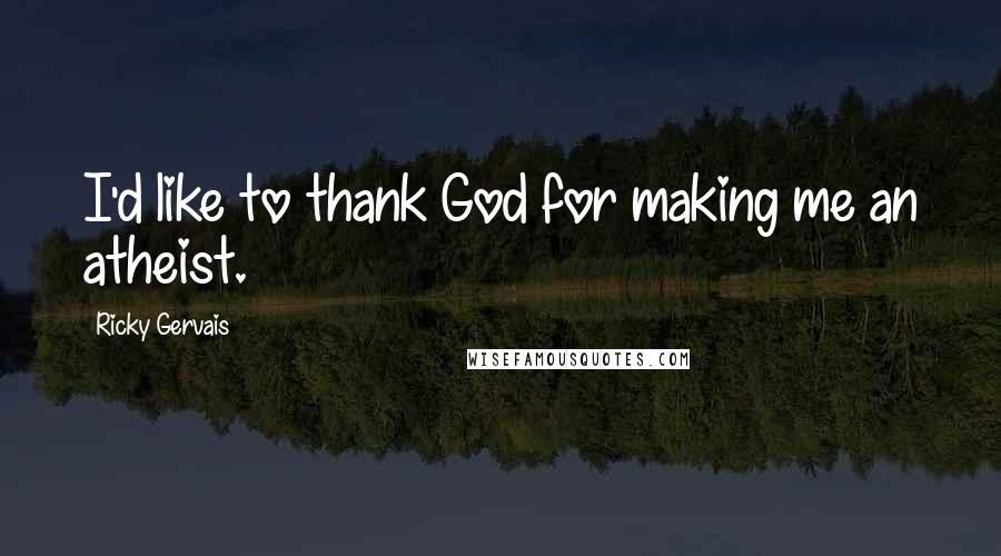 Ricky Gervais Quotes: I'd like to thank God for making me an atheist.