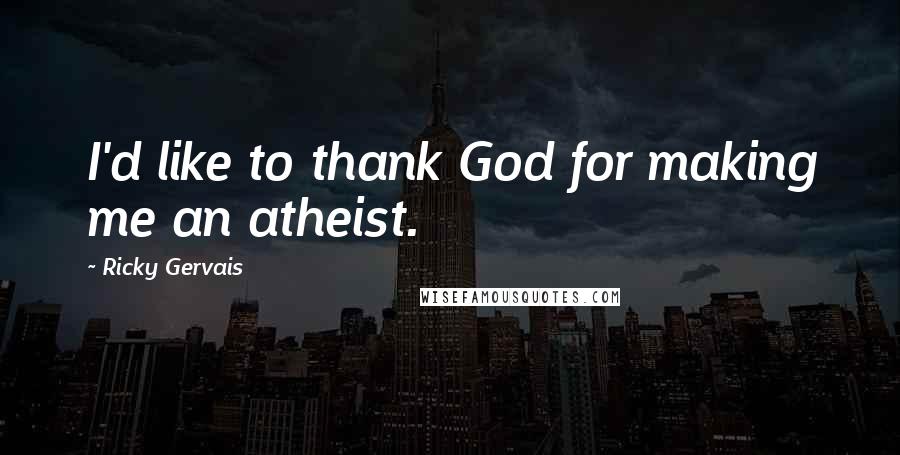 Ricky Gervais Quotes: I'd like to thank God for making me an atheist.