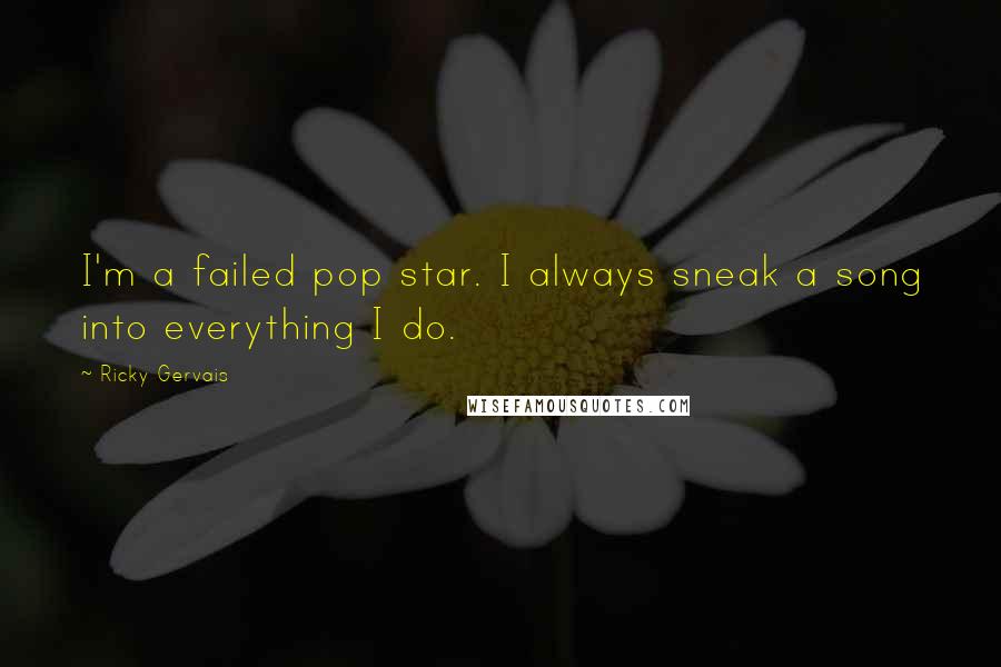 Ricky Gervais Quotes: I'm a failed pop star. I always sneak a song into everything I do.