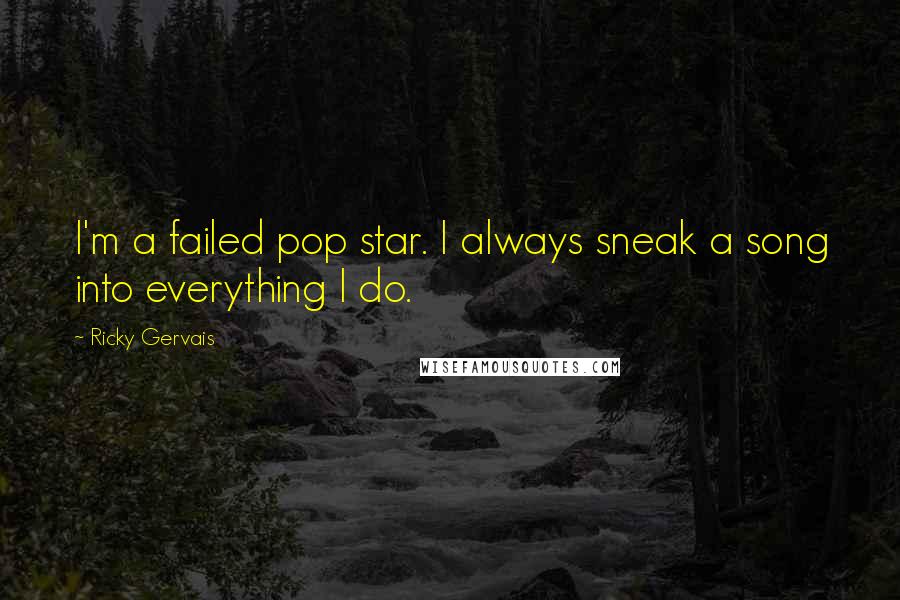 Ricky Gervais Quotes: I'm a failed pop star. I always sneak a song into everything I do.