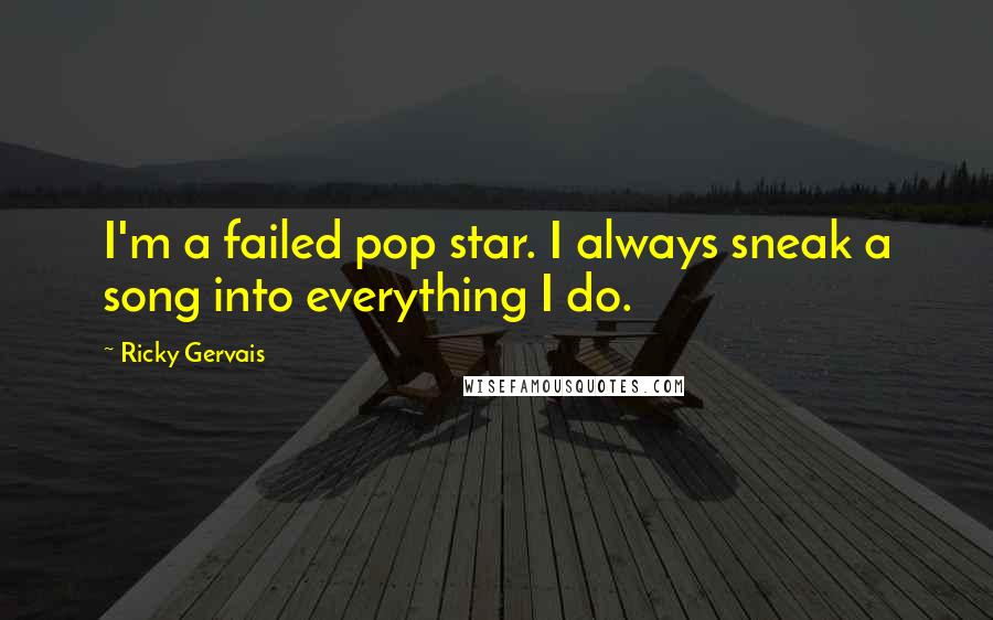 Ricky Gervais Quotes: I'm a failed pop star. I always sneak a song into everything I do.