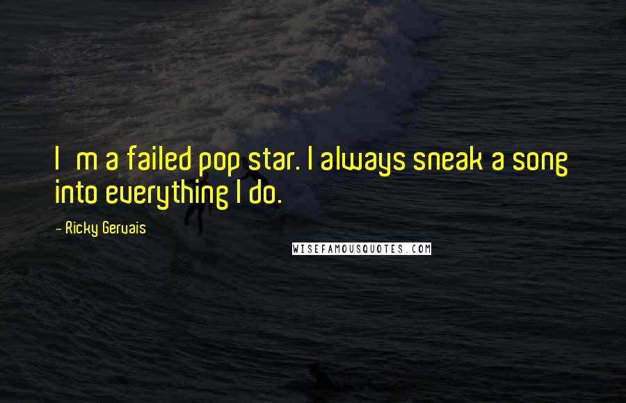 Ricky Gervais Quotes: I'm a failed pop star. I always sneak a song into everything I do.