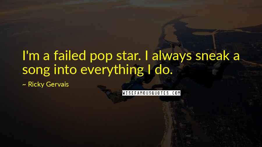 Ricky Gervais Quotes: I'm a failed pop star. I always sneak a song into everything I do.