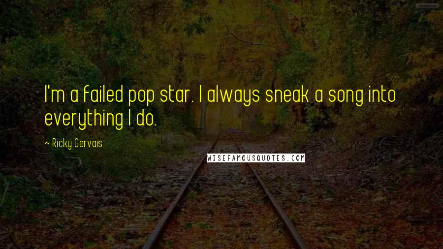 Ricky Gervais Quotes: I'm a failed pop star. I always sneak a song into everything I do.