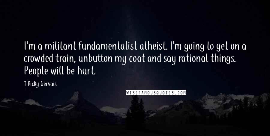 Ricky Gervais Quotes: I'm a militant fundamentalist atheist. I'm going to get on a crowded train, unbutton my coat and say rational things. People will be hurt.