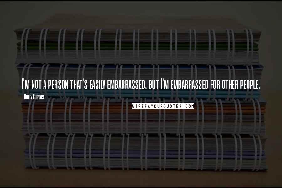 Ricky Gervais Quotes: I'm not a person that's easily embarrassed, but I'm embarrassed for other people.