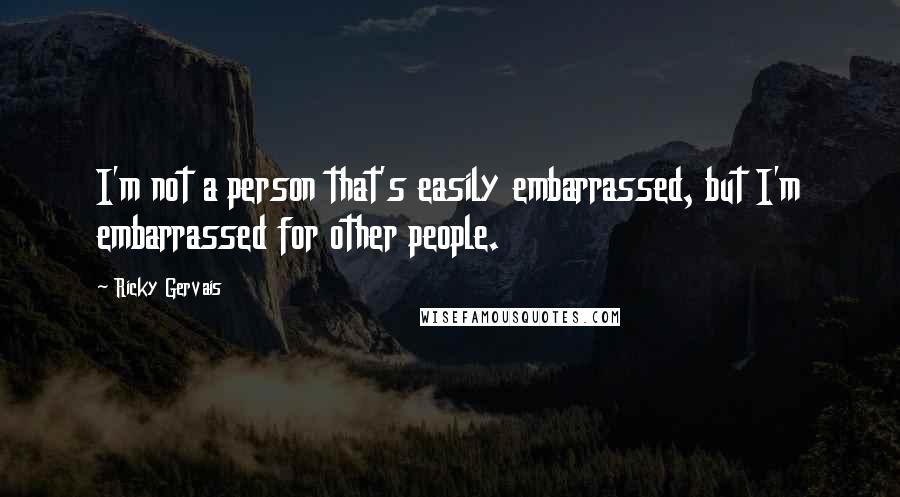 Ricky Gervais Quotes: I'm not a person that's easily embarrassed, but I'm embarrassed for other people.