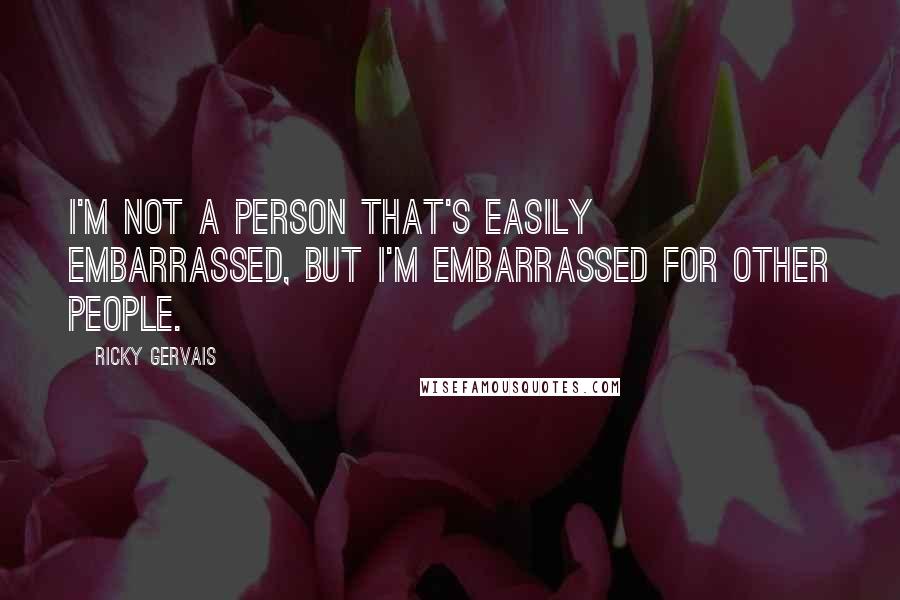 Ricky Gervais Quotes: I'm not a person that's easily embarrassed, but I'm embarrassed for other people.