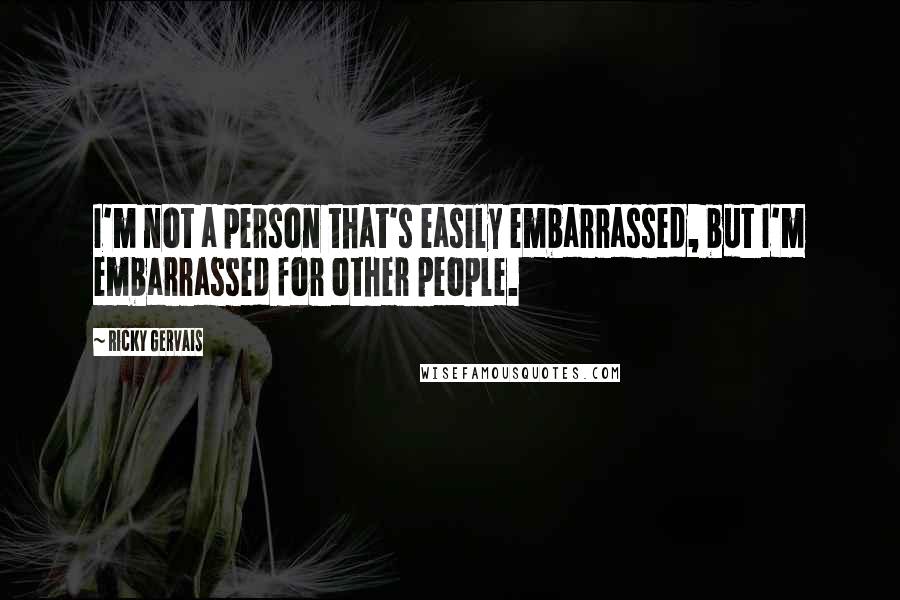 Ricky Gervais Quotes: I'm not a person that's easily embarrassed, but I'm embarrassed for other people.