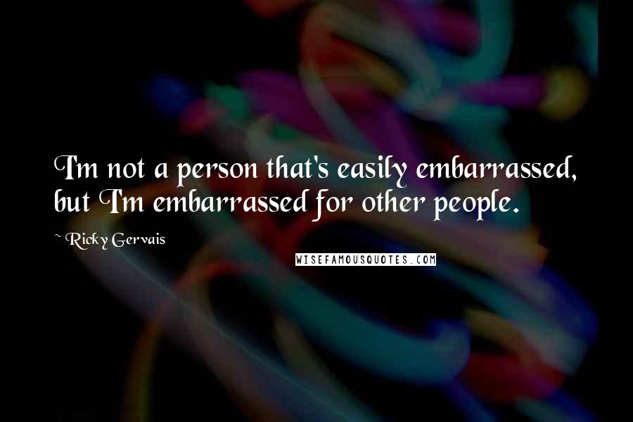 Ricky Gervais Quotes: I'm not a person that's easily embarrassed, but I'm embarrassed for other people.