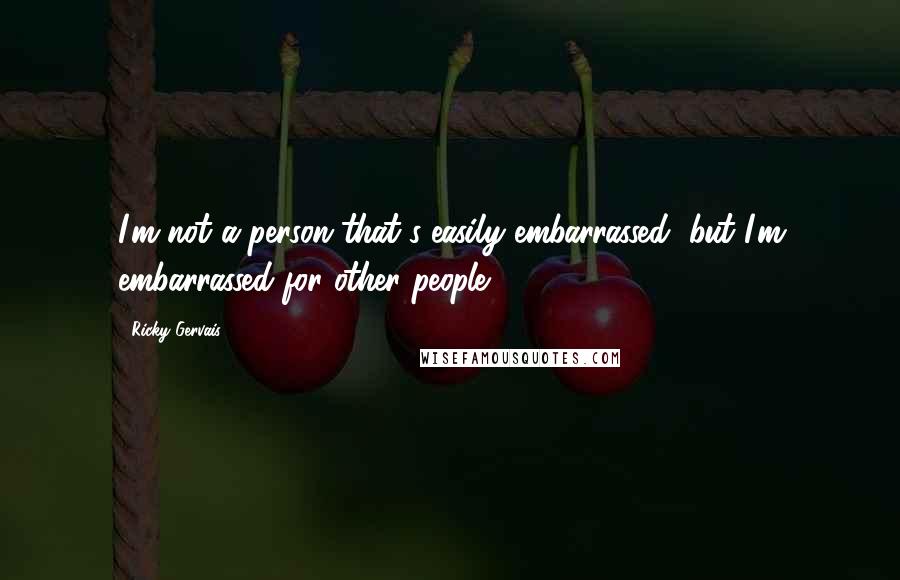 Ricky Gervais Quotes: I'm not a person that's easily embarrassed, but I'm embarrassed for other people.