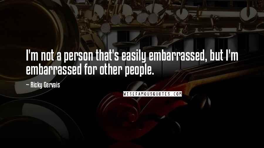 Ricky Gervais Quotes: I'm not a person that's easily embarrassed, but I'm embarrassed for other people.