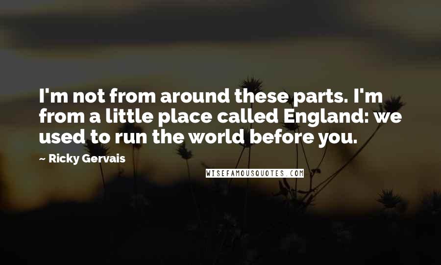 Ricky Gervais Quotes: I'm not from around these parts. I'm from a little place called England: we used to run the world before you.