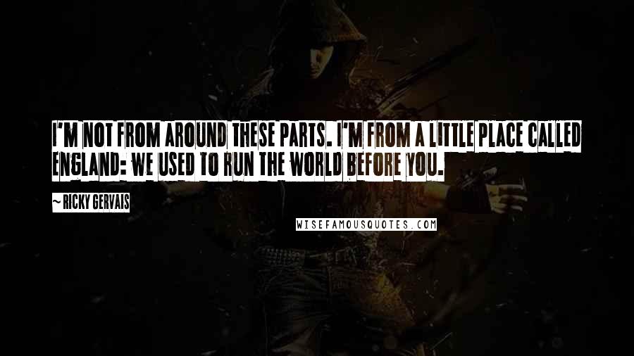 Ricky Gervais Quotes: I'm not from around these parts. I'm from a little place called England: we used to run the world before you.