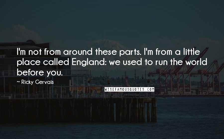 Ricky Gervais Quotes: I'm not from around these parts. I'm from a little place called England: we used to run the world before you.