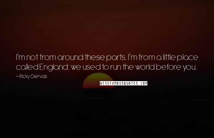 Ricky Gervais Quotes: I'm not from around these parts. I'm from a little place called England: we used to run the world before you.