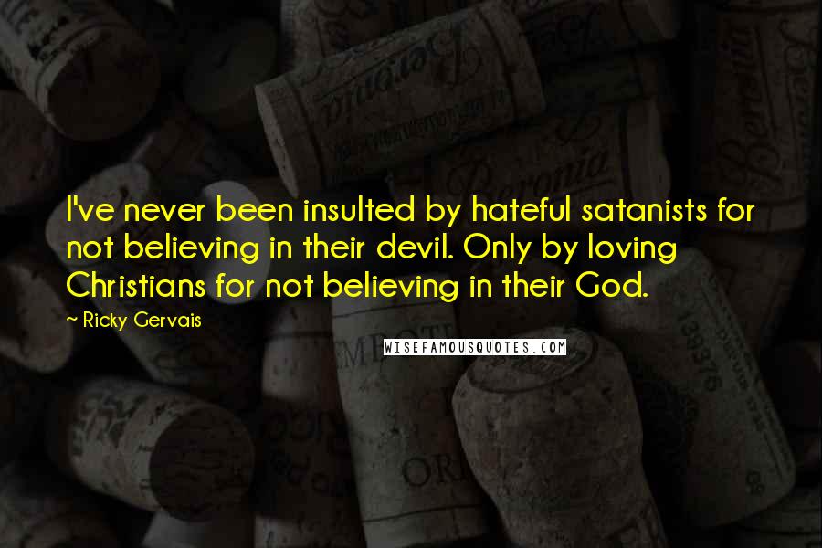 Ricky Gervais Quotes: I've never been insulted by hateful satanists for not believing in their devil. Only by loving Christians for not believing in their God.