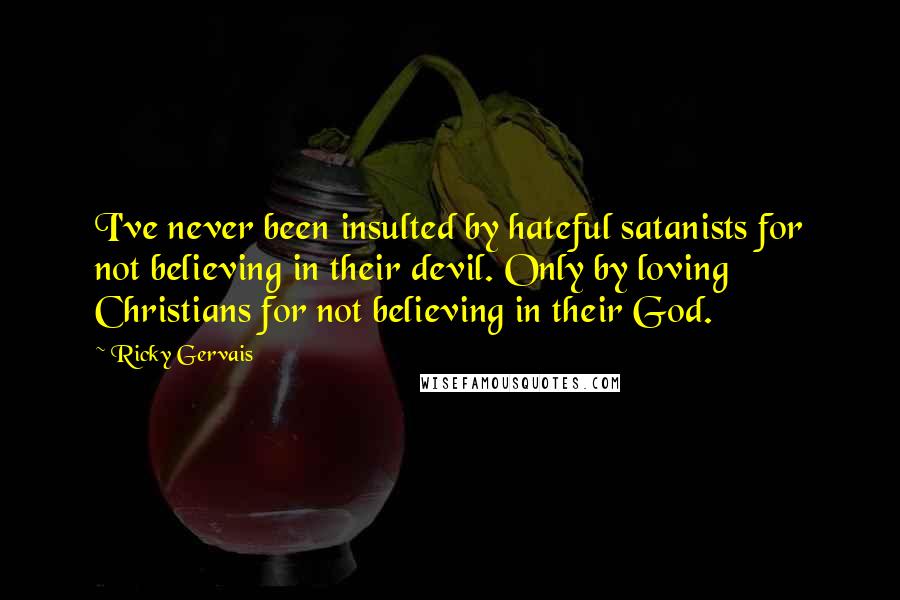 Ricky Gervais Quotes: I've never been insulted by hateful satanists for not believing in their devil. Only by loving Christians for not believing in their God.