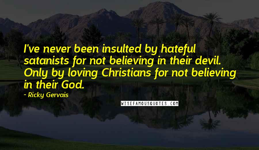 Ricky Gervais Quotes: I've never been insulted by hateful satanists for not believing in their devil. Only by loving Christians for not believing in their God.