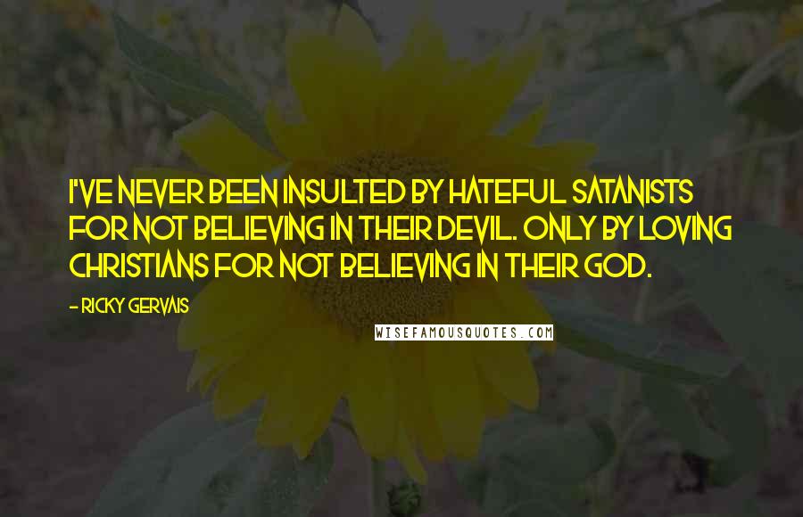 Ricky Gervais Quotes: I've never been insulted by hateful satanists for not believing in their devil. Only by loving Christians for not believing in their God.