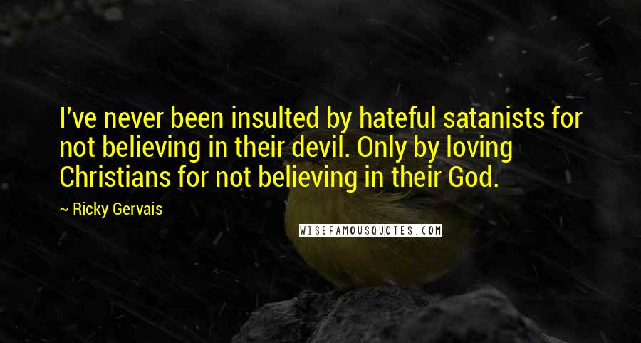 Ricky Gervais Quotes: I've never been insulted by hateful satanists for not believing in their devil. Only by loving Christians for not believing in their God.