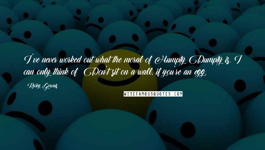 Ricky Gervais Quotes: I've never worked out what the moral of Humpty Dumpty is. I can only think of: Don't sit on a wall, if you're an egg.