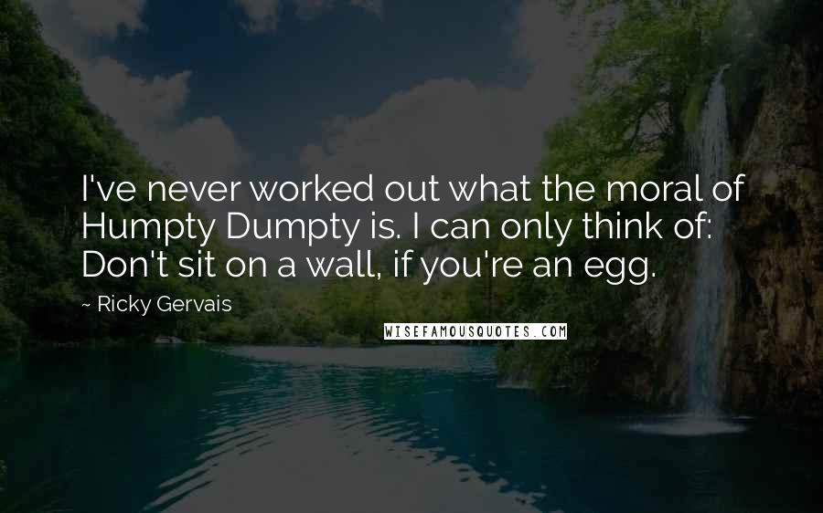 Ricky Gervais Quotes: I've never worked out what the moral of Humpty Dumpty is. I can only think of: Don't sit on a wall, if you're an egg.