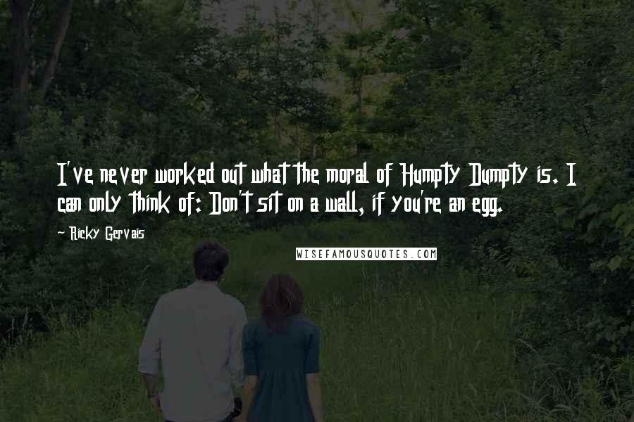 Ricky Gervais Quotes: I've never worked out what the moral of Humpty Dumpty is. I can only think of: Don't sit on a wall, if you're an egg.