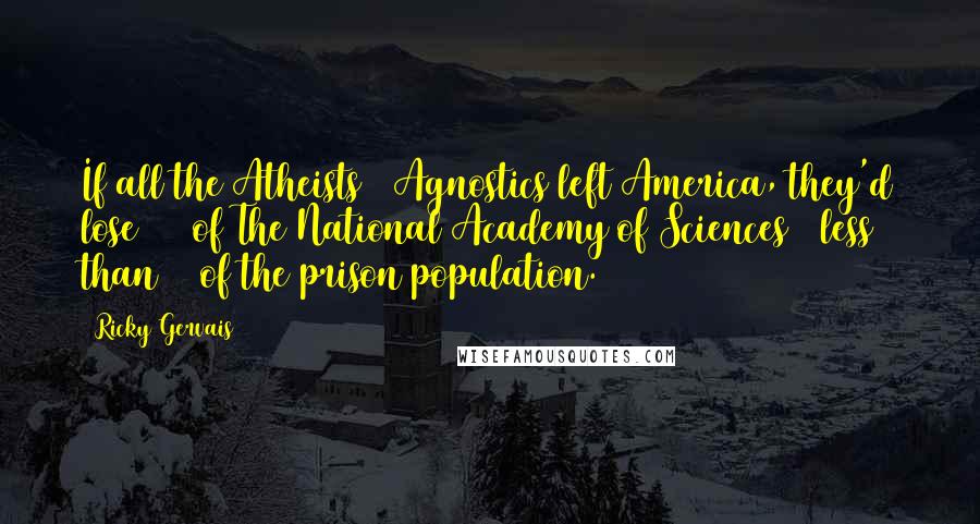 Ricky Gervais Quotes: If all the Atheists & Agnostics left America, they'd lose 93% of The National Academy of Sciences & less than 1% of the prison population.