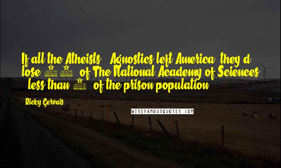 Ricky Gervais Quotes: If all the Atheists & Agnostics left America, they'd lose 93% of The National Academy of Sciences & less than 1% of the prison population.