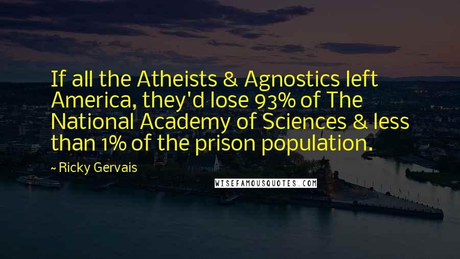 Ricky Gervais Quotes: If all the Atheists & Agnostics left America, they'd lose 93% of The National Academy of Sciences & less than 1% of the prison population.