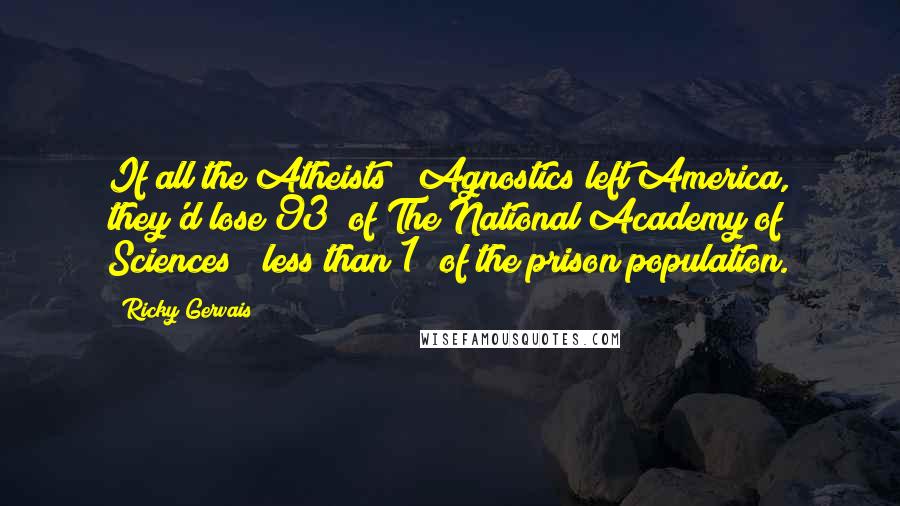 Ricky Gervais Quotes: If all the Atheists & Agnostics left America, they'd lose 93% of The National Academy of Sciences & less than 1% of the prison population.