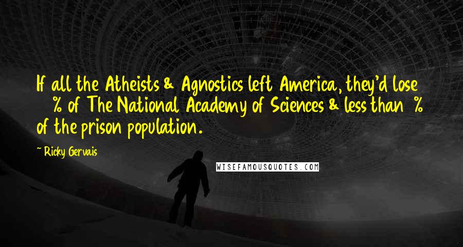 Ricky Gervais Quotes: If all the Atheists & Agnostics left America, they'd lose 93% of The National Academy of Sciences & less than 1% of the prison population.